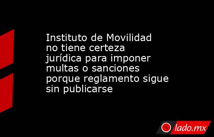 Instituto de Movilidad no tiene certeza jurídica para imponer multas o sanciones porque reglamento sigue sin publicarse. Noticias en tiempo real