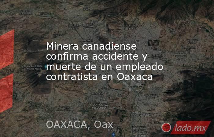 Minera canadiense confirma accidente y muerte de un empleado contratista en Oaxaca. Noticias en tiempo real