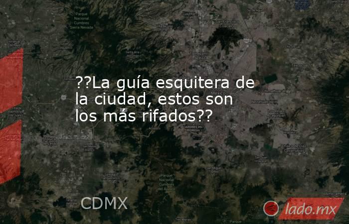 ??La guía esquitera de la ciudad, estos son los más rifados??. Noticias en tiempo real