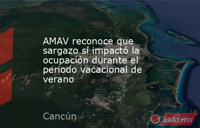 AMAV reconoce que sargazo sí impactó la ocupación durante el periodo vacacional de verano. Noticias en tiempo real