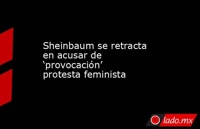 Sheinbaum se retracta en acusar de ‘provocación’ protesta feminista. Noticias en tiempo real