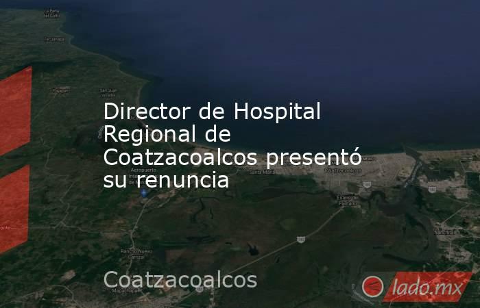 Director de Hospital Regional de Coatzacoalcos presentó su renuncia. Noticias en tiempo real