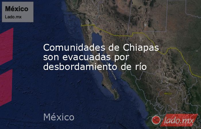 Comunidades de Chiapas son evacuadas por desbordamiento de río. Noticias en tiempo real