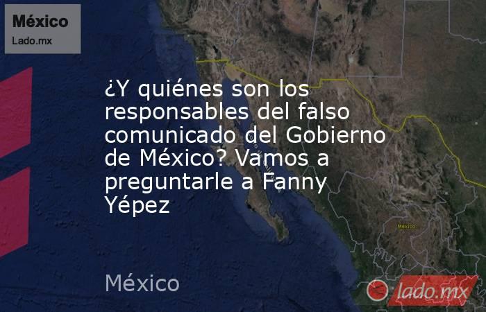 ¿Y quiénes son los responsables del falso comunicado del Gobierno de México? Vamos a preguntarle a Fanny Yépez. Noticias en tiempo real
