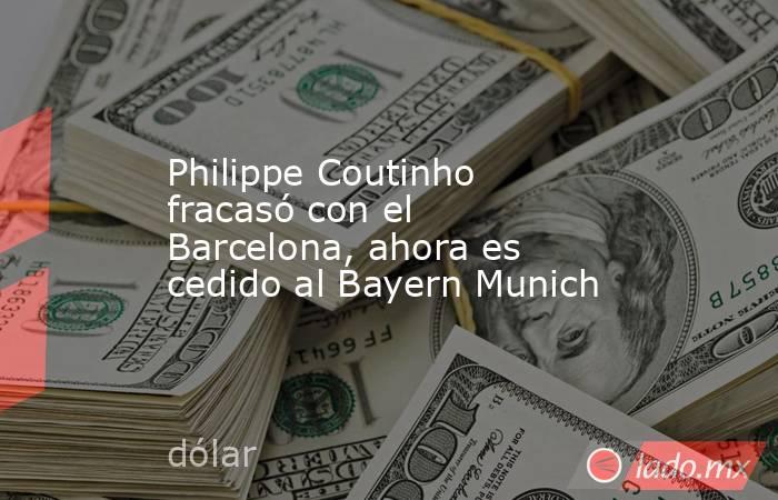 Philippe Coutinho fracasó con el Barcelona, ahora es cedido al Bayern Munich. Noticias en tiempo real