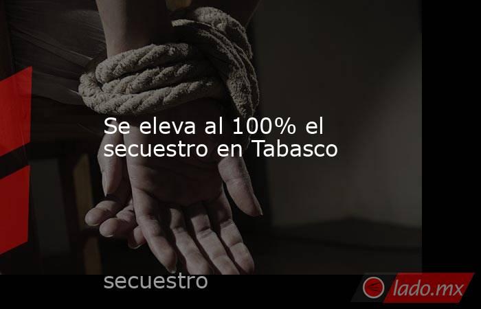 Se eleva al 100% el secuestro en Tabasco. Noticias en tiempo real