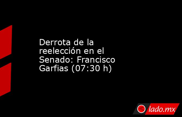 Derrota de la reelección en el Senado: Francisco Garfias (07:30 h). Noticias en tiempo real
