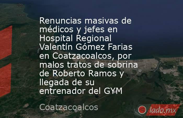 Renuncias masivas de médicos y jefes en Hospital Regional Valentín Gómez Farias en Coatzacoalcos, por malos tratos de sobrina de Roberto Ramos y llegada de su entrenador del GYM. Noticias en tiempo real