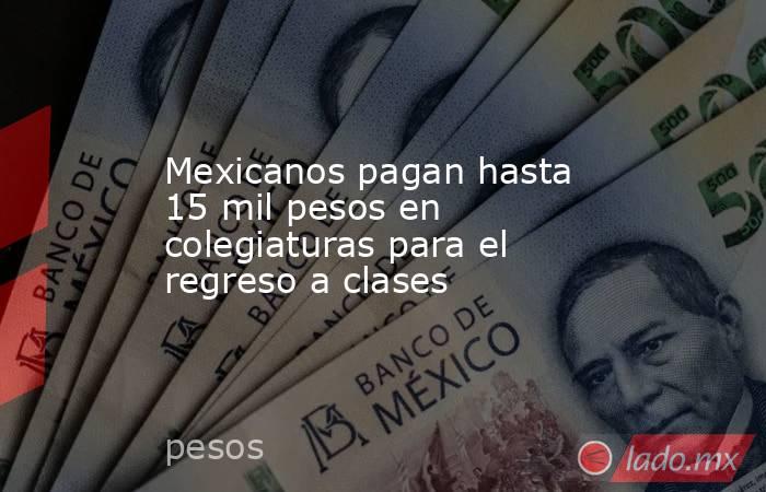 Mexicanos pagan hasta 15 mil pesos en colegiaturas para el regreso a clases. Noticias en tiempo real