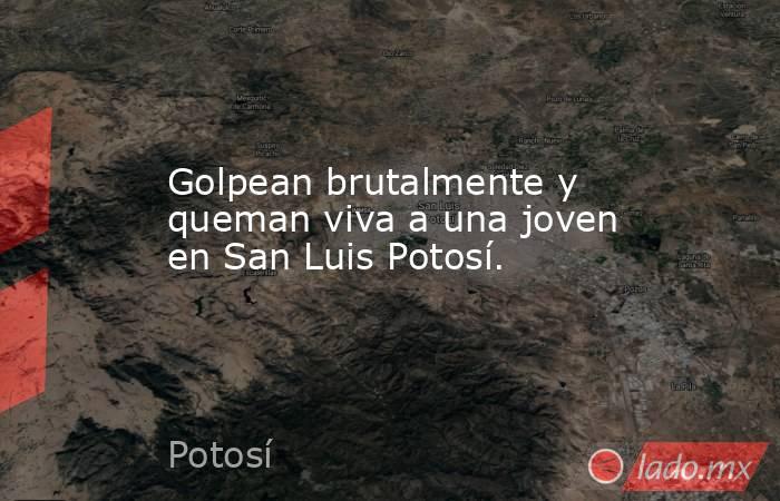 Golpean brutalmente y queman viva a una joven en San Luis Potosí.. Noticias en tiempo real