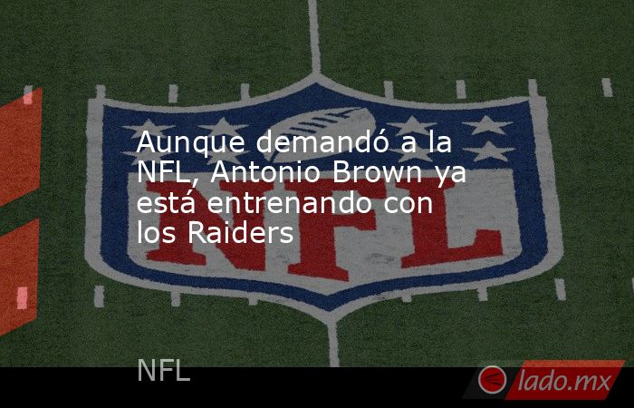 Aunque demandó a la NFL, Antonio Brown ya está entrenando con los Raiders. Noticias en tiempo real