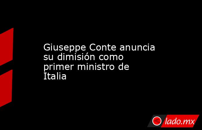 Giuseppe Conte anuncia su dimisión como primer ministro de Italia. Noticias en tiempo real