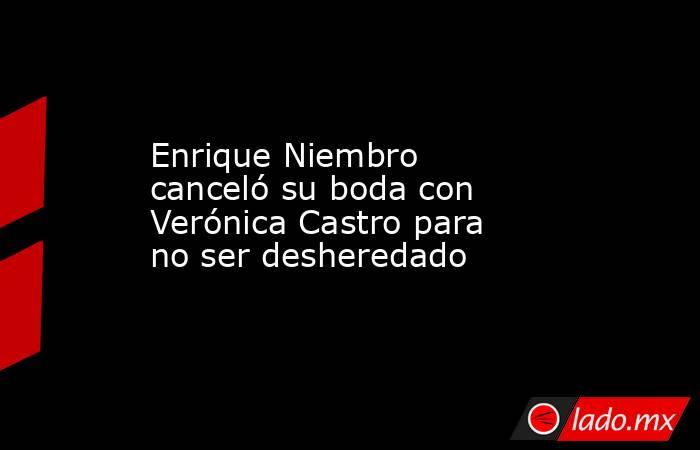 Enrique Niembro canceló su boda con Verónica Castro para no ser desheredado. Noticias en tiempo real