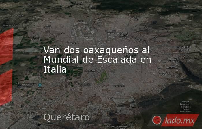 Van dos oaxaqueños al Mundial de Escalada en Italia. Noticias en tiempo real