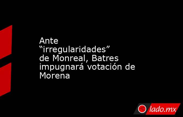 Ante “irregularidades” de Monreal, Batres impugnará votación de Morena. Noticias en tiempo real