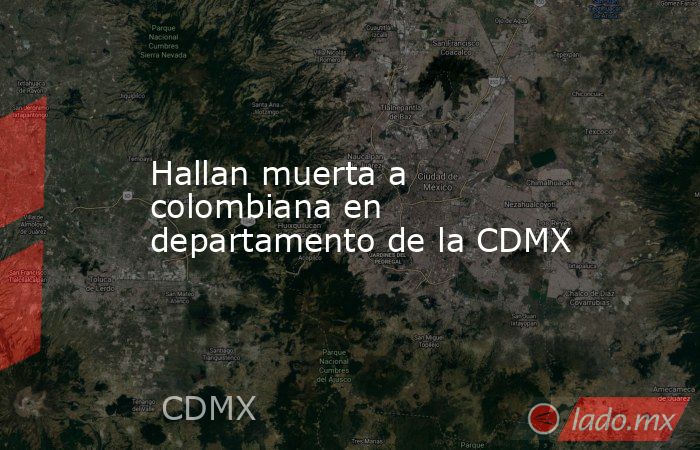 Hallan muerta a colombiana en departamento de la CDMX. Noticias en tiempo real