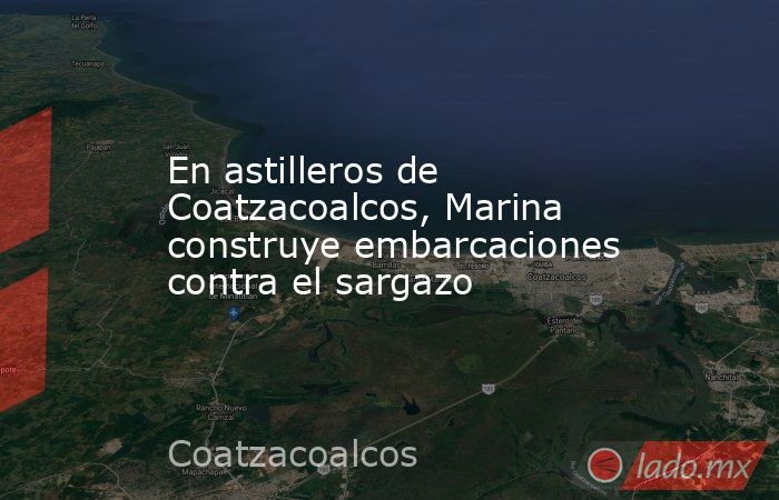 En astilleros de Coatzacoalcos, Marina construye embarcaciones contra el sargazo. Noticias en tiempo real