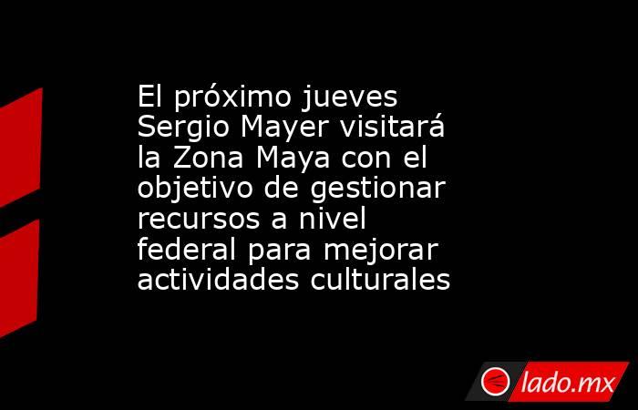 El próximo jueves Sergio Mayer visitará la Zona Maya con el objetivo de gestionar recursos a nivel federal para mejorar actividades culturales. Noticias en tiempo real