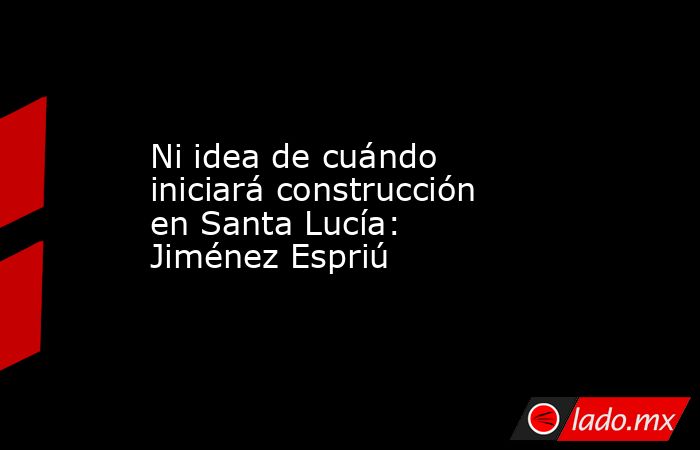Ni idea de cuándo iniciará construcción en Santa Lucía: Jiménez Espriú. Noticias en tiempo real