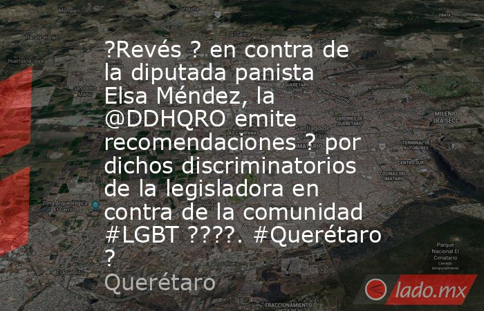 ?Revés ? en contra de la diputada panista Elsa Méndez, la @DDHQRO emite recomendaciones ? por dichos discriminatorios de la legisladora en contra de la comunidad #LGBT ????. #Querétaro ?. Noticias en tiempo real