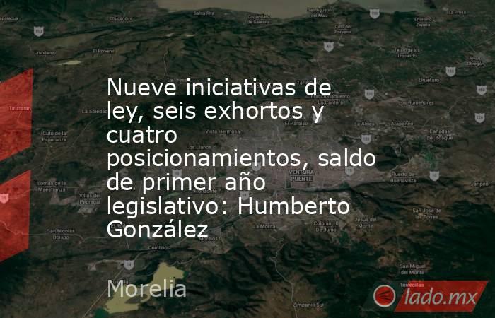 Nueve iniciativas de ley, seis exhortos y cuatro posicionamientos, saldo de primer año legislativo: Humberto González. Noticias en tiempo real