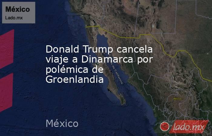 Donald Trump cancela viaje a Dinamarca por polémica de Groenlandia. Noticias en tiempo real