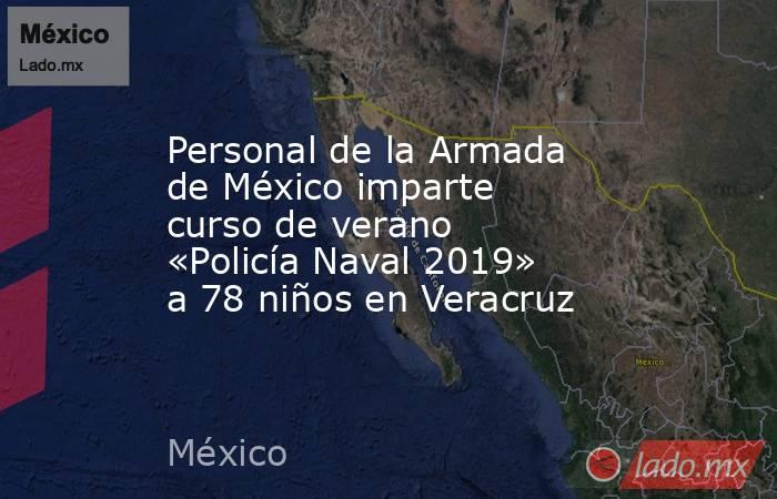 Personal de la Armada de México imparte curso de verano «Policía Naval 2019» a 78 niños en Veracruz. Noticias en tiempo real