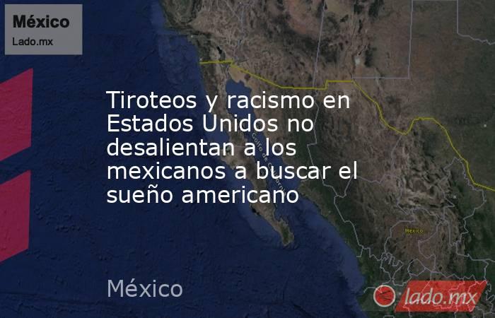 Tiroteos y racismo en Estados Unidos no desalientan a los mexicanos a buscar el sueño americano. Noticias en tiempo real