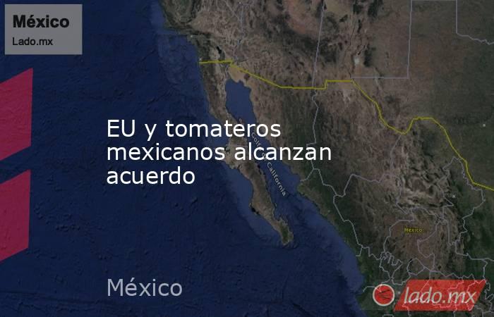EU y tomateros mexicanos alcanzan acuerdo. Noticias en tiempo real