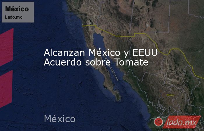 Alcanzan México y EEUU Acuerdo sobre Tomate. Noticias en tiempo real