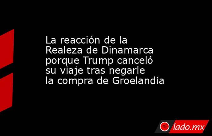 La reacción de la Realeza de Dinamarca porque Trump canceló su viaje tras negarle la compra de Groelandia. Noticias en tiempo real