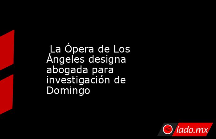  La Ópera de Los Ángeles designa abogada para investigación de Domingo. Noticias en tiempo real