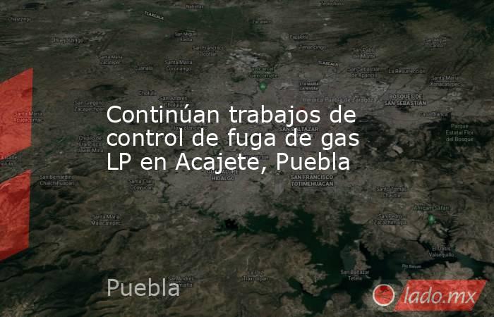 Continúan trabajos de control de fuga de gas LP en Acajete, Puebla. Noticias en tiempo real