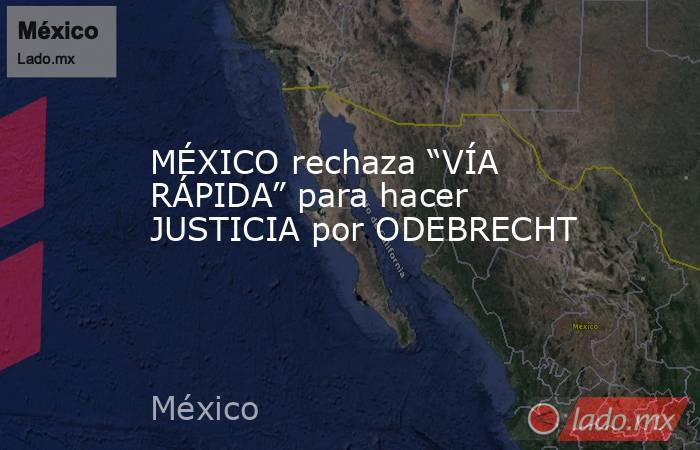 MÉXICO rechaza “VÍA RÁPIDA” para hacer JUSTICIA por ODEBRECHT. Noticias en tiempo real