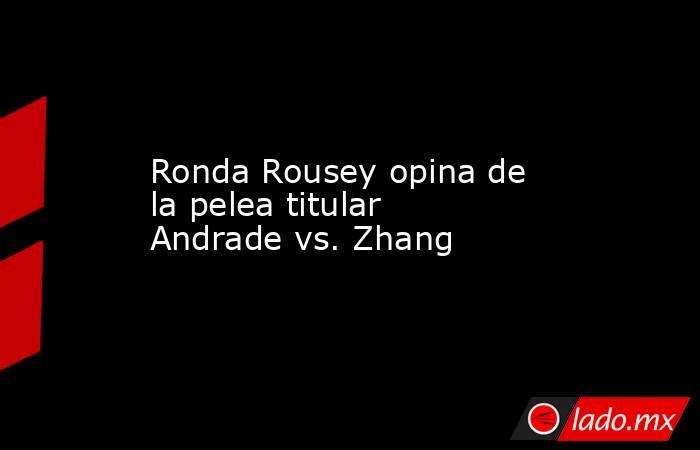 Ronda Rousey opina de la pelea titular Andrade vs. Zhang. Noticias en tiempo real
