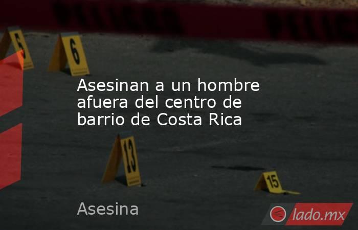 Asesinan a un hombre afuera del centro de barrio de Costa Rica. Noticias en tiempo real