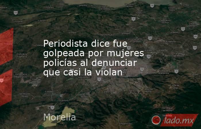 Periodista dice fue golpeada por mujeres policías al denunciar que casi la violan. Noticias en tiempo real