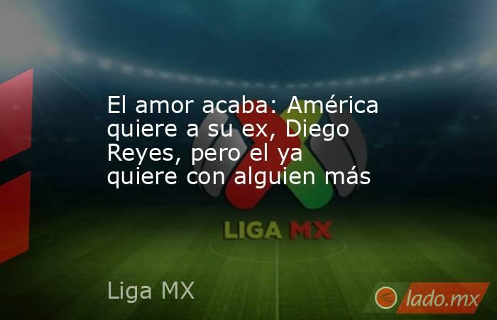 El amor acaba: América quiere a su ex, Diego Reyes, pero el ya quiere con alguien más. Noticias en tiempo real