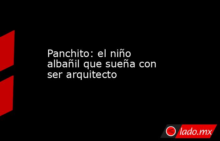 Panchito: el niño albañil que sueña con ser arquitecto. Noticias en tiempo real