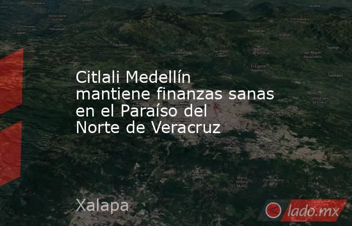 Citlali Medellín  mantiene finanzas sanas en el Paraíso del Norte de Veracruz. Noticias en tiempo real