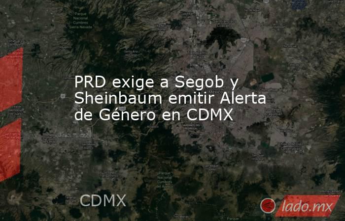 PRD exige a Segob y Sheinbaum emitir Alerta de Género en CDMX. Noticias en tiempo real
