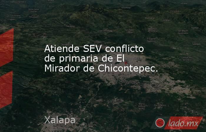 Atiende SEV conflicto de primaria de El Mirador de Chicontepec.. Noticias en tiempo real