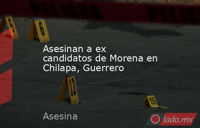 Asesinan a ex candidatos de Morena en Chilapa, Guerrero. Noticias en tiempo real