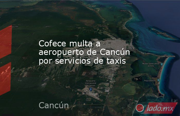 Cofece multa a aeropuerto de Cancún por servicios de taxis. Noticias en tiempo real