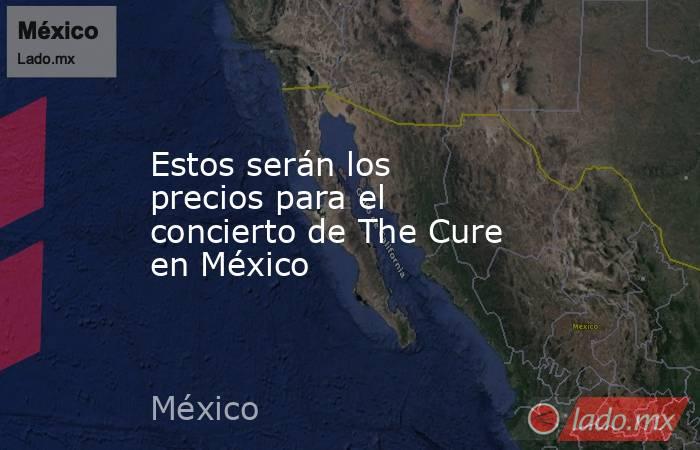 Estos serán los precios para el concierto de The Cure en México. Noticias en tiempo real