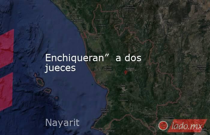 Enchiqueran”  a dos jueces. Noticias en tiempo real