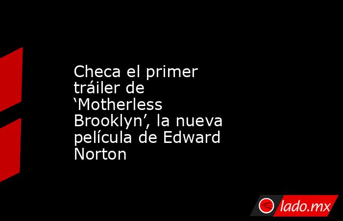 Checa el primer tráiler de ‘Motherless Brooklyn’, la nueva película de Edward Norton. Noticias en tiempo real