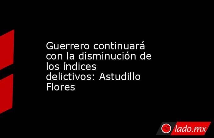 Guerrero continuará con la disminución de los índices delictivos: Astudillo Flores. Noticias en tiempo real