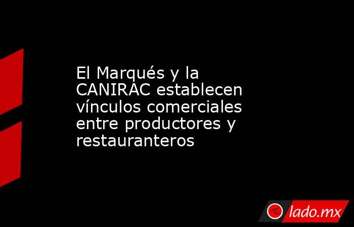 El Marqués y la CANIRAC establecen vínculos comerciales entre productores y restauranteros. Noticias en tiempo real