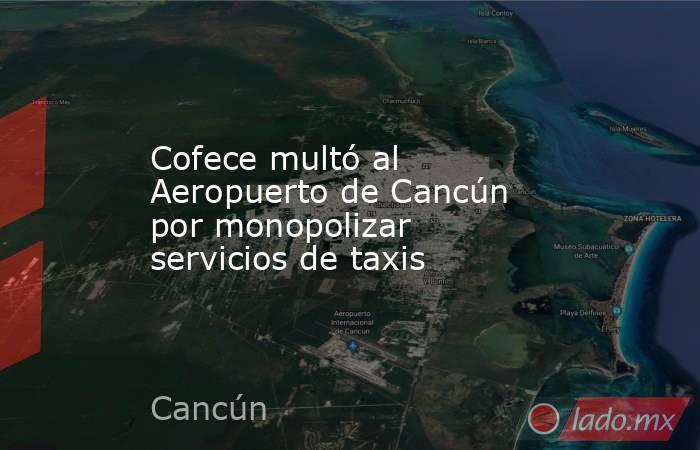 Cofece multó al Aeropuerto de Cancún por monopolizar servicios de taxis. Noticias en tiempo real